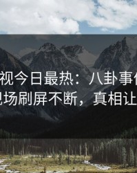 人人影视今日最热：八卦事件曝光，明星现场刷屏不断，真相让人瞠目