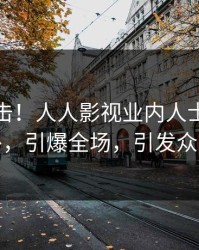 今晚直击！人人影视业内人士曝光八卦，引爆全场，引发众怒