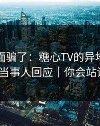 别被表面骗了：糖心TV的异地恋其实有当事人回应｜你会站谁？