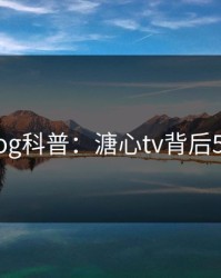 糖心vlog科普：溏心tv背后5大爆点