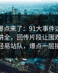 新一轮爆点来了：91大事件这次像是故意没讲全，回传片段让围观的人都不敢轻易站队，爆点一层接一层