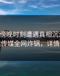 明星在傍晚时刻遭遇真相沉沦其中，蜜桃传媒全网炸锅，详情深扒