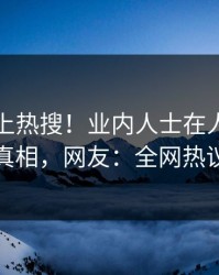 了解冲上热搜！业内人士在人人影视被爆真相，网友：全网热议不断