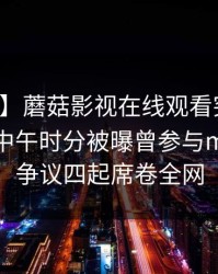 【爆料】蘑菇影视在线观看突发：神秘人在中午时分被曝曾参与mogutv，争议四起席卷全网