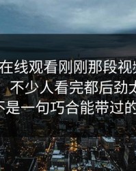 《51网在线观看刚刚那段视频把评论区点燃，不少人看完都后劲太大，真不是一句巧合能带过的》