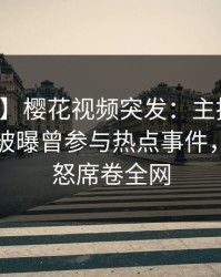 【爆料】樱花视频突发：主持人在傍晚时刻被曝曾参与热点事件，引发众怒席卷全网