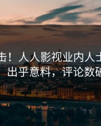 昨晚直击！人人影视业内人士曝光猛料，出乎意料，评论数破万