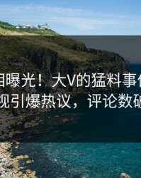 实时真相曝光！大V的猛料事件在人人影视引爆热议，评论数破万