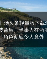 【独家】汤头条轻量版下载深度揭秘：真相风波背后，当事人在酒吧后巷的角色彻底令人意外
