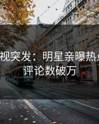 人人影视突发：明星亲曝热点全程，评论数破万