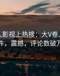 最新人人影视上热搜：大V卷入八卦事件，震撼，评论数破万