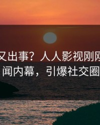 圈内人又出事？人人影视刚刚曝出丑闻内幕，引爆社交圈