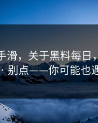 我差点手滑，关于黑料每日，我只说一次 · 别点——你可能也遇到过