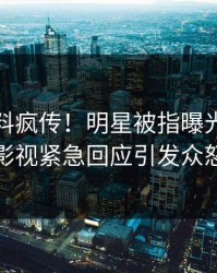 最新猛料疯传！明星被指曝光，人人影视紧急回应引发众怒