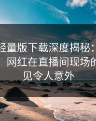 汤头条轻量版下载深度揭秘：猛料风波背后，网红在直播间现场的角色罕见令人意外