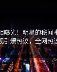 今日真相曝光！明星的秘闻事件在人人影视引爆热议，全网热议不断