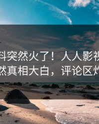 今日猛料突然火了！人人影视当事人居然真相大白，评论区炸裂
