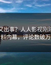 圈内人又出事？人人影视刚刚曝出爆料内幕，评论数破万