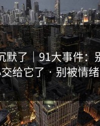 看完我沉默了｜91大事件：别再把好奇心交给它了 · 别被情绪带跑
