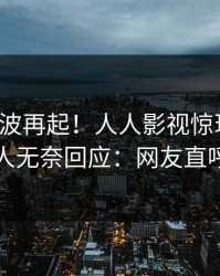今晨风波再起！人人影视惊现花絮，当事人无奈回应：网友直呼过瘾