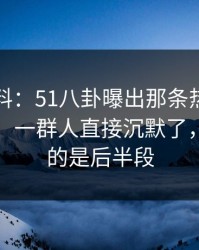 明星黑料：51八卦曝出那条热搜背后的后续，一群人直接沉默了，最离谱的是后半段