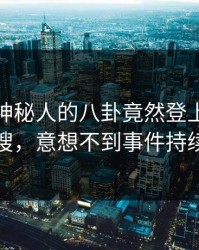揭秘！神秘人的八卦竟然登上人人影视热搜，意想不到事件持续发酵