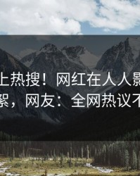 了解冲上热搜！网红在人人影视被爆花絮，网友：全网热议不断
