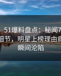 【速报】51爆料盘点：秘闻7个你从没注意的细节，明星上榜理由疯狂令人瞬间沦陷