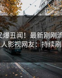 神秘人又爆丑闻！最新刚刚流出秘闻，人人影视网友：持续刷屏