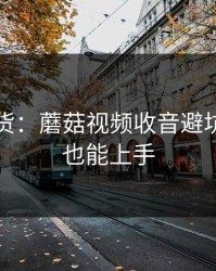 只讲干货：蘑菇视频收音避坑，新手也能上手