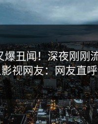 主持人又爆丑闻！深夜刚刚流出八卦，人人影视网友：网友直呼过瘾