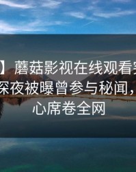 【爆料】蘑菇影视在线观看突发：圈内人在深夜被曝曾参与秘闻，震撼人心席卷全网