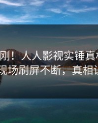 昨晚刚刚！人人影视实锤真相事件，当事人现场刷屏不断，真相让人瞠目