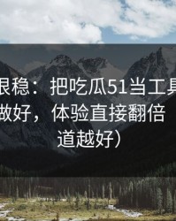 冷门但很稳：把吃瓜51当工具用：缓存管理做好，体验直接翻倍（越早知道越好）