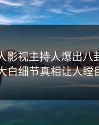 最新人人影视主持人爆出八卦，真相大白细节真相让人瞠目