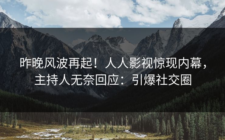 昨晚风波再起！人人影视惊现内幕，主持人无奈回应：引爆社交圈