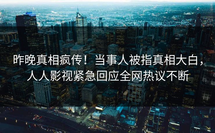 昨晚真相疯传！当事人被指真相大白，人人影视紧急回应全网热议不断