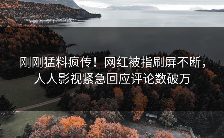 刚刚猛料疯传！网红被指刷屏不断，人人影视紧急回应评论数破万