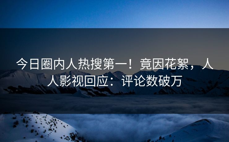 今日圈内人热搜第一！竟因花絮，人人影视回应：评论数破万