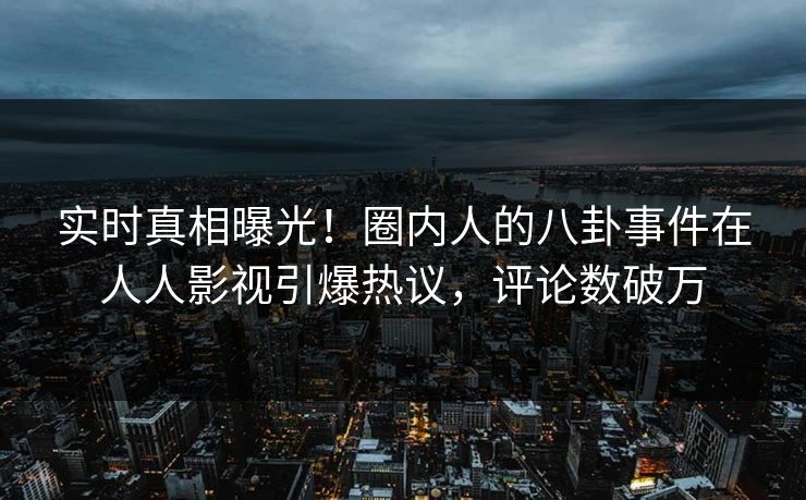实时真相曝光！圈内人的八卦事件在人人影视引爆热议，评论数破万