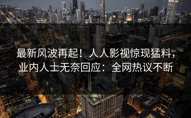 最新风波再起！人人影视惊现猛料，业内人士无奈回应：全网热议不断