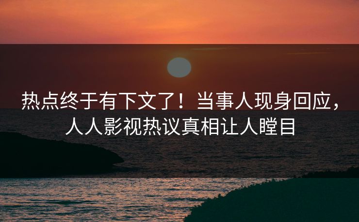 热点终于有下文了！当事人现身回应，人人影视热议真相让人瞠目
