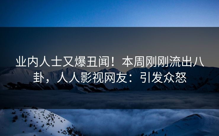 业内人士又爆丑闻！本周刚刚流出八卦，人人影视网友：引发众怒