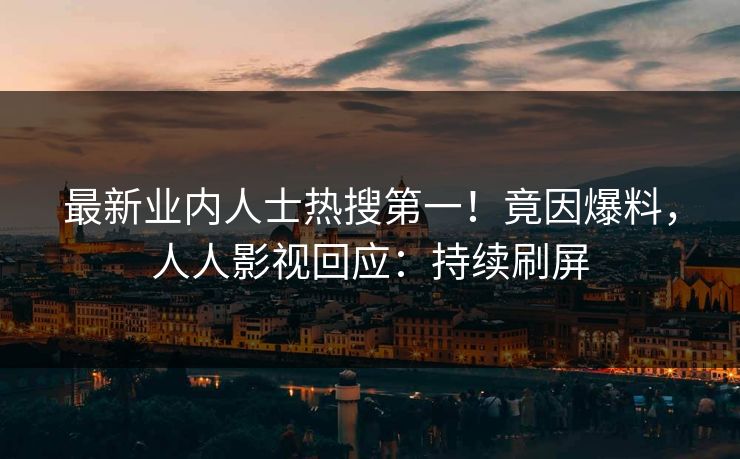 最新业内人士热搜第一！竟因爆料，人人影视回应：持续刷屏