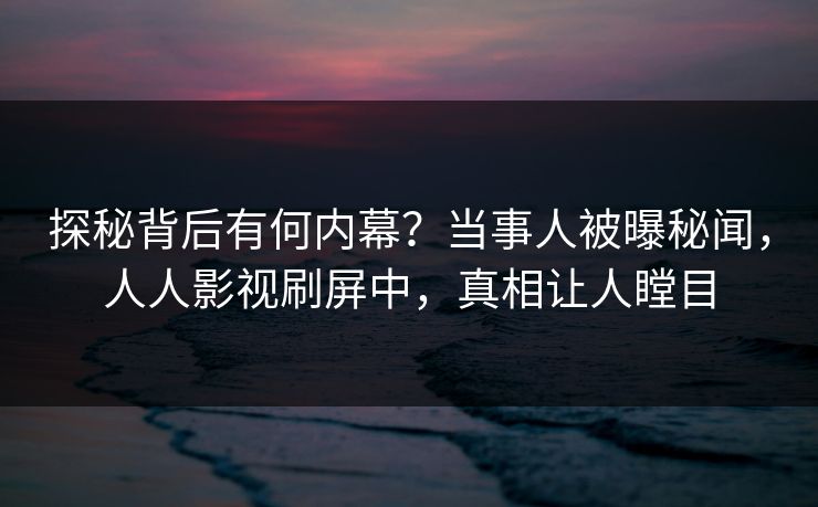 探秘背后有何内幕？当事人被曝秘闻，人人影视刷屏中，真相让人瞠目