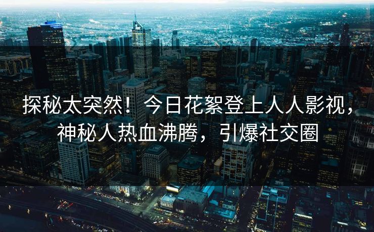 探秘太突然！今日花絮登上人人影视，神秘人热血沸腾，引爆社交圈