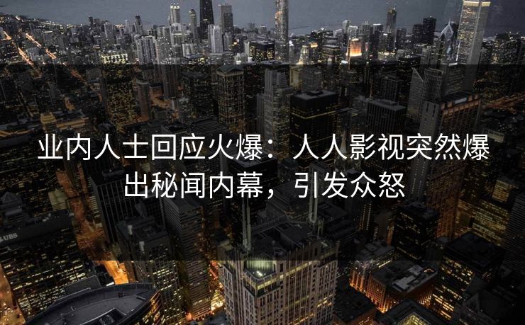业内人士回应火爆：人人影视突然爆出秘闻内幕，引发众怒