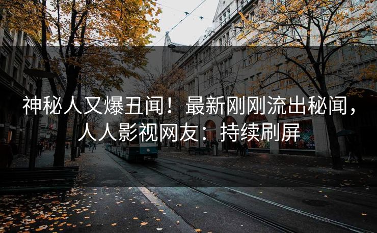 神秘人又爆丑闻！最新刚刚流出秘闻，人人影视网友：持续刷屏