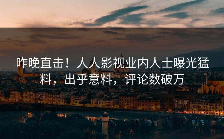 昨晚直击！人人影视业内人士曝光猛料，出乎意料，评论数破万