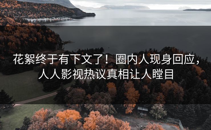 花絮终于有下文了！圈内人现身回应，人人影视热议真相让人瞠目